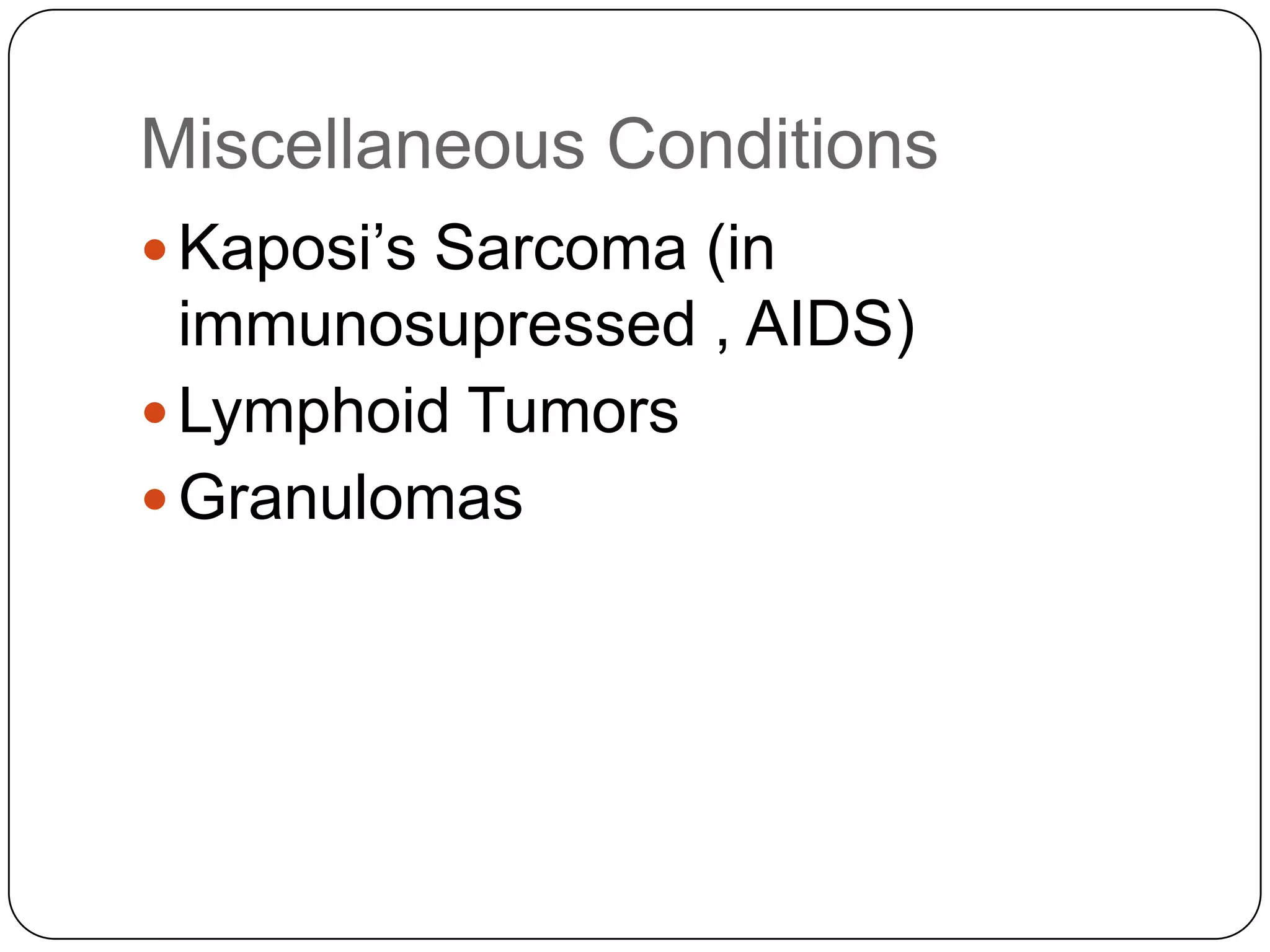 Miscellaneous Conditions
 Kaposi‟s Sarcoma (in
  immunosupressed , AIDS)
 Lymphoid Tumors
 Granulomas
 