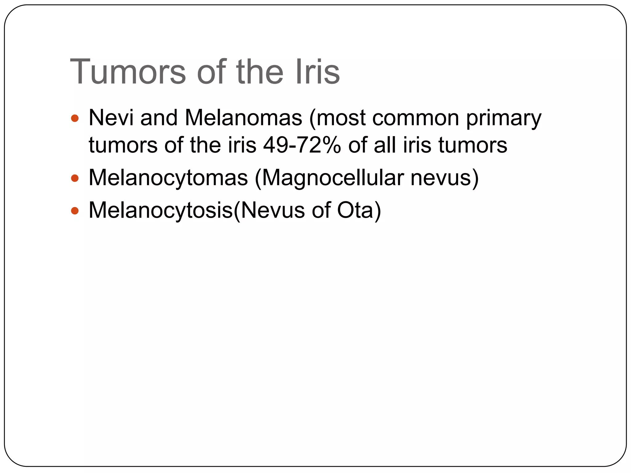 Tumors of the Iris
 Nevi and Melanomas (most common primary
  tumors of the iris 49-72% of all iris tumors
 Melanocytomas (Magnocellular nevus)
 Melanocytosis(Nevus of Ota)
 