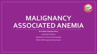 MALIGNANCY
ASSOCIATED ANEMIA
Dr Pritish Chandra Patra
Associate Professor
Department of Clinical Hematology
IMS & SUM Hospital, Bhubaneswar
 