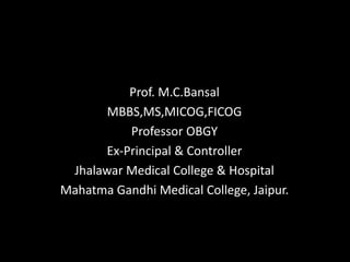 Prof. M.C.Bansal
    Ovarian Malignancy
       MBBS,MS,MICOG,FICOG
          Professor OBGY
      Ex-Principal & Controller
 Jhalawar Medical College & Hospital
Mahatma Gandhi Medical College, Jaipur.
 