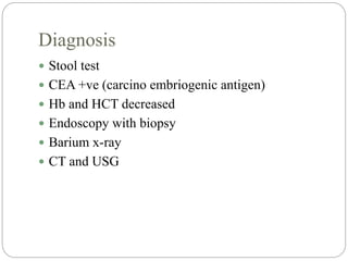 Diagnosis
 Stool test
 CEA +ve (carcino embriogenic antigen)
 Hb and HCT decreased
 Endoscopy with biopsy
 Barium x-ray
 CT and USG
 