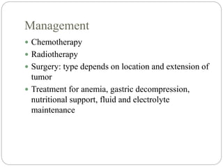 Management
 Chemotherapy
 Radiotherapy
 Surgery: type depends on location and extension of
tumor
 Treatment for anemia, gastric decompression,
nutritional support, fluid and electrolyte
maintenance
 