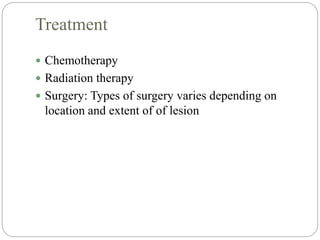 Treatment
 Chemotherapy
 Radiation therapy
 Surgery: Types of surgery varies depending on
location and extent of of lesion
 