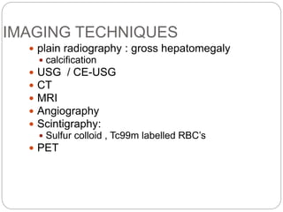 IMAGING TECHNIQUES
 plain radiography : gross hepatomegaly
 calcification
 USG / CE-USG
 CT
 MRI
 Angiography
 Scintigraphy:
 Sulfur colloid , Tc99m labelled RBC’s
 PET
 