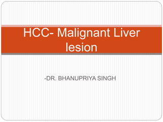 -DR. BHANUPRIYA SINGH
HCC- Malignant Liver
lesion
 