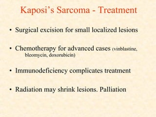 Kaposi’s Sarcoma - Treatment Surgical excision for small localized lesions Chemotherapy for advanced cases  ( vinblastine,  bleomycin, doxorubicin) Immunodeficiency complicates treatment Radiation may shrink lesions. Palliation 