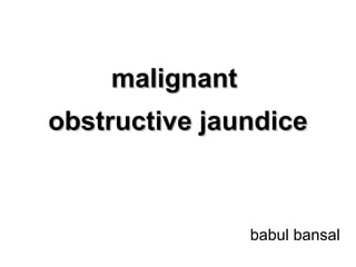malignantmalignant
obstructive jaundiceobstructive jaundice
babul bansal
 