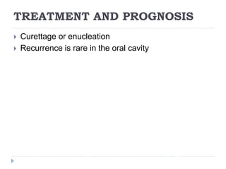 TREATMENT AND PROGNOSIS
 Curettage or enucleation
 Recurrence is rare in the oral cavity
 