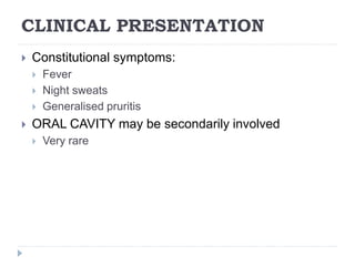 CLINICAL PRESENTATION
 Constitutional symptoms:
 Fever
 Night sweats
 Generalised pruritis
 ORAL CAVITY may be secondarily involved
 Very rare
 