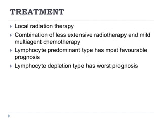 TREATMENT
 Local radiation therapy
 Combination of less extensive radiotherapy and mild
multiagent chemotherapy
 Lymphocyte predominant type has most favourable
prognosis
 Lymphocyte depletion type has worst prognosis
 