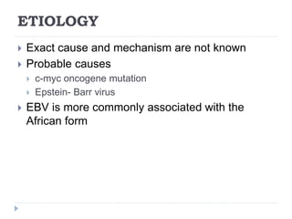 ETIOLOGY
 Exact cause and mechanism are not known
 Probable causes
 c-myc oncogene mutation
 Epstein- Barr virus
 EBV is more commonly associated with the
African form
 