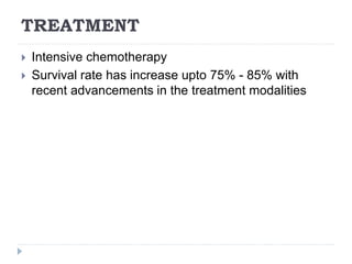 TREATMENT
 Intensive chemotherapy
 Survival rate has increase upto 75% - 85% with
recent advancements in the treatment modalities
 