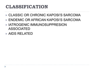 CLASSIFICATION
 CLASSIC OR CHRONIC KAPOSI’S SARCOMA
 ENDEMIC OR AFRICAN KAPOSI’S SARCOMA
 IATROGENIC IMMUNOSUPPRESION
ASSOCIATED
 AIDS RELATED
 