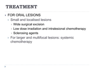 TREATMENT
 FOR ORAL LESIONS
 Small and localised lesions
 Wide surgical excision
 Low dose irradiation and intralesional chemotherapy
 Sclerosing agents
 For larger and multifocal lesions: systemic
chemotherapy
 
