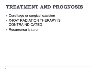 TREATMENT AND PROGNOSIS
 Curettage or surgical excision
 X-RAY RADIATION THERAPY IS
CONTRAINDICATED
 Recurrence is rare
 