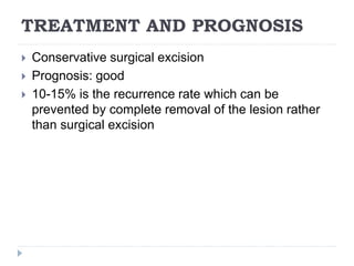 TREATMENT AND PROGNOSIS
 Conservative surgical excision
 Prognosis: good
 10-15% is the recurrence rate which can be
prevented by complete removal of the lesion rather
than surgical excision
 