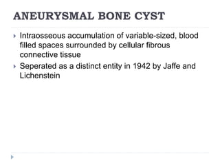 ANEURYSMAL BONE CYST
 Intraosseous accumulation of variable-sized, blood
filled spaces surrounded by cellular fibrous
connective tissue
 Seperated as a distinct entity in 1942 by Jaffe and
Lichenstein
 