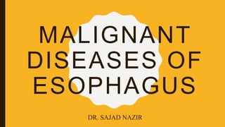 MALIGNANT
DISEASES OF
ESOPHAGUS
DR. SAJAD NAZIR
 