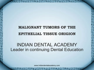 MALIGNANT TUMORS OF THE
EPITHELIAL TISSUE ORIGION
INDIAN DENTAL ACADEMY
Leader in continuing Dental Education
www.indiandentalacademy.com
 