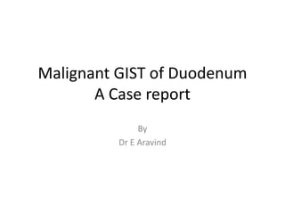 Malignant GIST of Duodenum
A Case report
By
Dr E Aravind
 