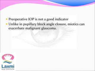  Preoperative IOP is not a good indicator 
 Unlike in pupillary block angle closure, miotics can 
exacerbate malignant glaucoma. 
 