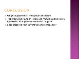  Malignant glaucoma – Therapeutic challenge
 Patients with h/o MG in fellow and PACG should be closely
followed in after glaucoma filtration surgeries
 Good prognosis with current treatment modalities
 