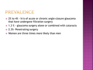  2% to 4% - h/o of acute or chronic angle-closure glaucoma
that have undergone filtration surgery
 1.3 % - glaucoma surgery alone or combined with cataracts
 2.3%- Penetrating surgery
 Women are three times more likely than men
 