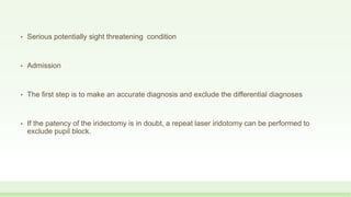 • Serious potentially sight threatening condition
• Admission
• The first step is to make an accurate diagnosis and exclude the differential diagnoses
• If the patency of the iridectomy is in doubt, a repeat laser iridotomy can be performed to
exclude pupil block.
 