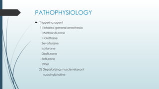 PATHOPHYSIOLOGY
 Triggering agent
1) inhaled general anesthesia
Methoxyflurane
Halothane
Sevoflurane
Isoflurane
Desflurane
Enflurane
Ether
2) Depolarizing muscle relaxant
succinylcholine
 