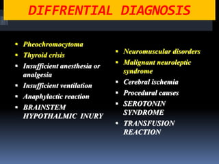 DIFFRENTIAL DIAGNOSIS
 Pheochromocytoma
 Thyroid crisis
 Insufficient anesthesia or
analgesia
 Insufficient ventilation
 Anaphylactic reaction
 BRAINSTEM
HYPOTHALMIC INURY
 Neuromuscular disorders
 Malignant neuroleptic
syndrome
 Cerebral ischemia
 Procedural causes
 SEROTONIN
SYNDROME
 TRANSFUSION
REACTION
 