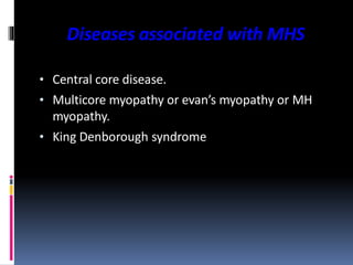Diseases associated with MHS
• Central core disease.
• Multicore myopathy or evan’s myopathy or MH
myopathy.
• King Denborough syndrome
 