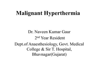 Malignant Hyperthermia
Dr. Naveen Kumar Gaur
2nd Year Resident
Dept.of Anaesthesiology, Govt. Medical
College & Sir T. Hospital,
Bhavnagar(Gujarat)

 