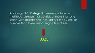 Radiologic BCLC stage B disease is advanced
multifocal disease that consists of more than one
lesion, with at least one that is larger than 3 cm, or
of more than three lesions regardless of size
TACE
 