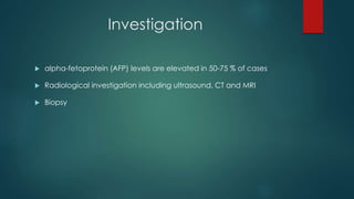 Investigation
 alpha-fetoprotein (AFP) levels are elevated in 50-75 % of cases
 Radiological investigation including ultrasound, CT and MRI
 Biopsy
 