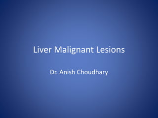 Liver Malignant Lesions
Dr. Anish Choudhary
 