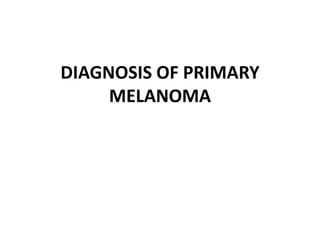 DIAGNOSIS OF PRIMARY
MELANOMA
 