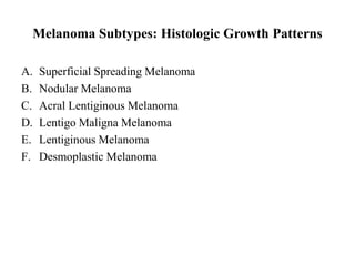 Melanoma Subtypes: Histologic Growth Patterns
A. Superficial Spreading Melanoma
B. Nodular Melanoma
C. Acral Lentiginous Melanoma
D. Lentigo Maligna Melanoma
E. Lentiginous Melanoma
F. Desmoplastic Melanoma
 