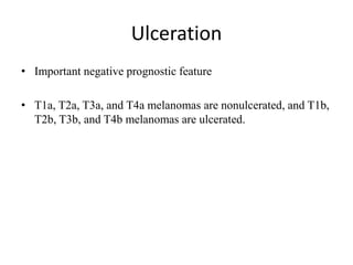 Ulceration
• Important negative prognostic feature
• T1a, T2a, T3a, and T4a melanomas are nonulcerated, and T1b,
T2b, T3b, and T4b melanomas are ulcerated.
 