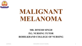 MALIGNANT
MELANOMA
MR. DINESH SINGH
P.G. NURSING TUTOR
ROHILKHAND COLLEGE OF NURSING
16-08-2022 ROHILKHAND COLLEGE OF NURSING 1
 