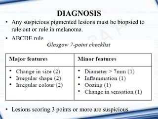 • Any suspicious pigmented lesions must be biopsied to
rule out or rule in melanoma.
• ABCDE rule
• Lesions scoring 3 points or more are suspicious
DIAGNOSIS
 