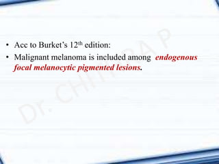 • Acc to Burket’s 12th edition:
• Malignant melanoma is included among endogenous
focal melanocytic pigmented lesions.
 