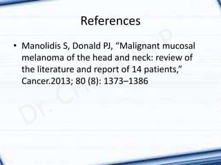 References
• Manolidis S, Donald PJ, “Malignant mucosal
melanoma of the head and neck: review of
the literature and report of 14 patients,”
Cancer.2013; 80 (8): 1373–1386
 
