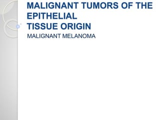 MALIGNANT TUMORS OF THE
EPITHELIAL
TISSUE ORIGIN
MALIGNANT MELANOMA
 