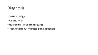 Diagnosis
• Severe otalgia
• CT and MRI
• Gallium67 ( monitor disease)
• Technetium 99( monitor bone infection)
