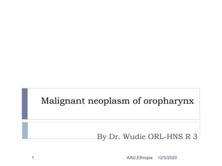 Malignant neoplasm of oropharynx
By Dr. Wudie ORL-HNS R 3
12/5/20201 AAU,Ethiopia
 