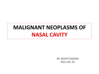 MALIGNANT NEOPLASMS OF
NASAL CAVITY
BY: MOHIT KADYAN
ROLL NO: 26
 