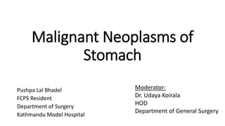 Malignant Neoplasms of
Stomach
Pushpa Lal Bhadel
FCPS Resident
Department of Surgery
Kathmandu Model Hospital
Moderator:
Dr. Udaya Koirala
HOD
Department of General Surgery
 