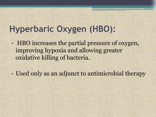 Hyperbaric Oxygen (HBO):
• HBO increases the partial pressure of oxygen,
improving hypoxia and allowing greater
oxidative killing of bacteria.
• Used only as an adjunct to antimicrobial therapy
 