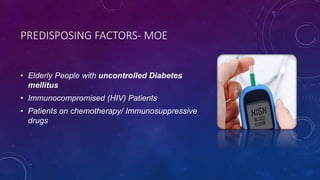 PREDISPOSING FACTORS- MOE
• Elderly People with uncontrolled Diabetes
mellitus
• Immunocompromised (HIV) Patients
• Patients on chemotherapy/ Immunosuppressive
drugs
 