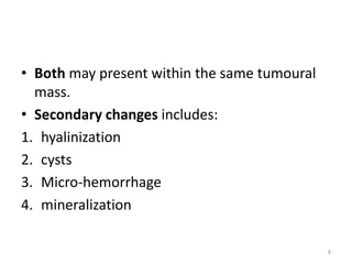 • Both may present within the same tumoural
mass.
• Secondary changes includes:
1. hyalinization
2. cysts
3. Micro-hemorrhage
4. mineralization
8
 